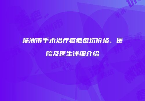 株洲市手术治疗痘疤痘坑价格、医院及医生详细介绍