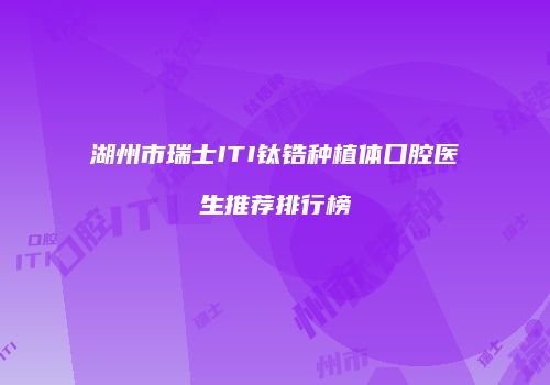 湖州市瑞士ITI钛锆种植体口腔医生推荐排行榜