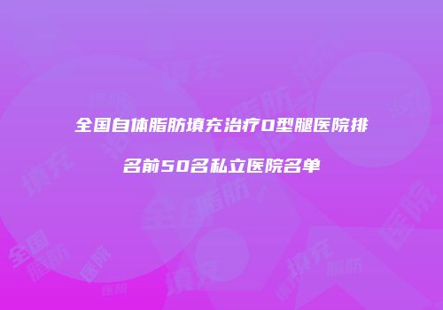 全国自体脂肪填充治疗O型腿医院排名前50名私立医院名单