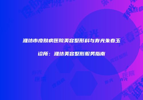 潍坊市皮肤病医院美容整形科与寿光朱春玉诊所：潍坊美容整形服务指南
