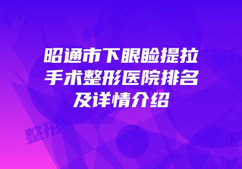 昭通市下眼睑提拉手术整形医院排名及详情介绍