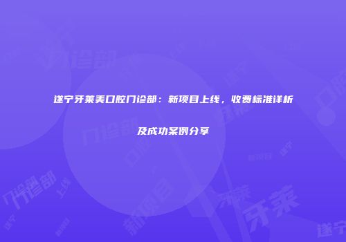 遂宁牙莱美口腔门诊部：新项目上线，收费标准详析及成功案例分享