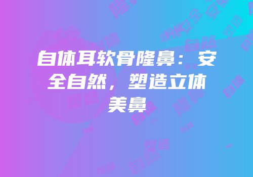 自体耳软骨隆鼻：安全自然，塑造立体美鼻