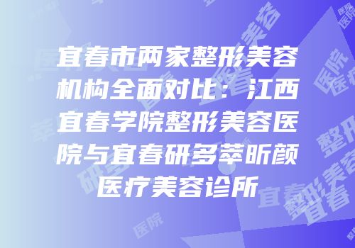 宜春市两家整形美容机构全面对比：江西宜春学院整形美容医院与宜春研多萃昕颜医疗美容诊所