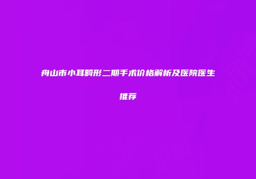 舟山市小耳畸形二期手术价格解析及医院医生推荐