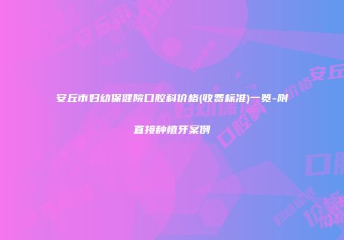 安丘市妇幼保健院口腔科价格(收费标准)一览-附直接种植牙案例