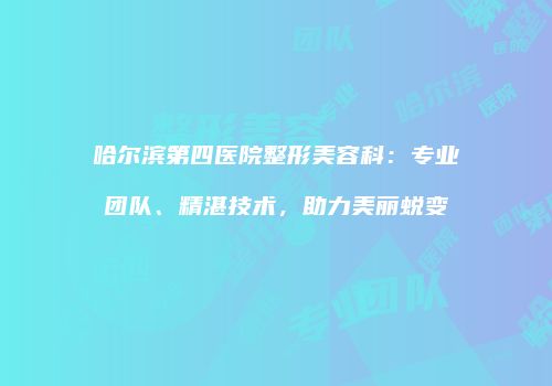 哈尔滨第四医院整形美容科：专业团队、精湛技术，助力美丽蜕变