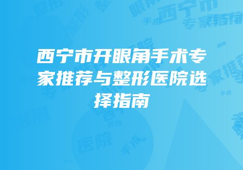 西宁市开眼角手术专家推荐与整形医院选择指南