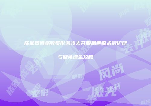 成都风尚格致整形激光去开眼角疤痕术后护理与避免增生攻略
