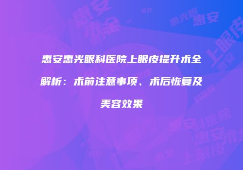 惠安惠光眼科医院上眼皮提升术全解析：术前注意事项、术后恢复及美容效果