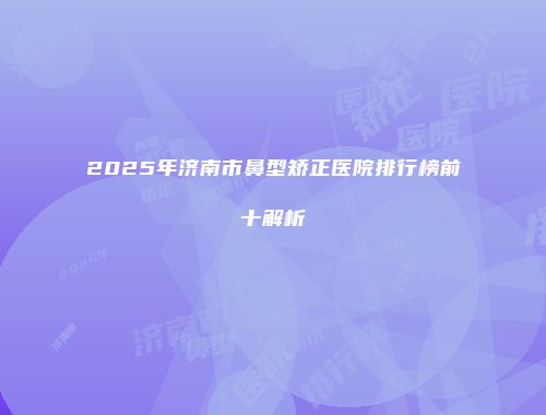 2025年济南市鼻型矫正医院排行榜前十解析
