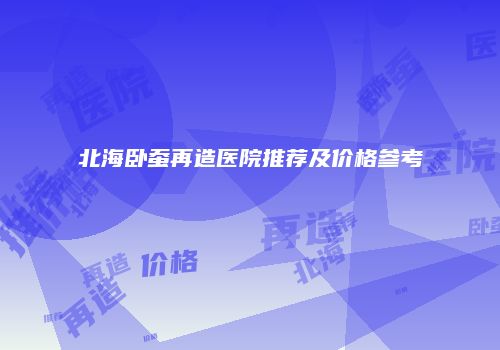 北海卧蚕再造医院推荐及价格参考