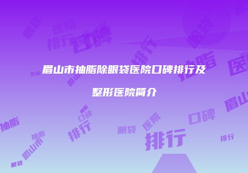 眉山市抽脂除眼袋医院口碑排行及整形医院简介