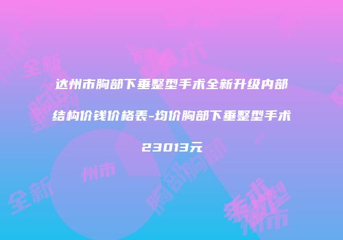 达州市胸部下垂整型手术全新升级内部结构价钱价格表-均价胸部下垂整型手术23013元