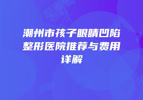 潮州市孩子眼睛凹陷整形医院推荐与费用详解