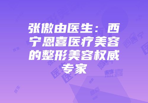 张傲由医生：西宁恩喜医疗美容的整形美容权威专家