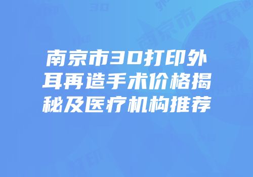 南京市3D打印外耳再造手术价格揭秘及医疗机构推荐
