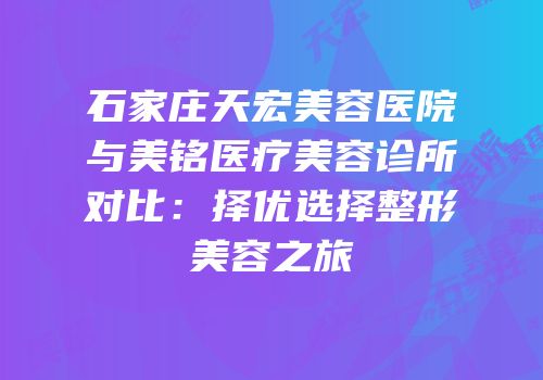 石家庄天宏美容医院与美铭医疗美容诊所对比：择优选择整形美容之旅