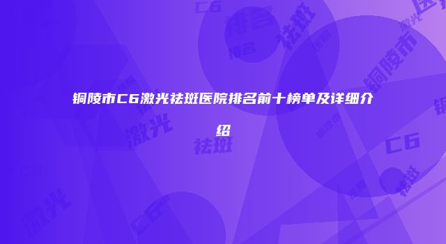 铜陵市C6激光祛斑医院排名前十榜单及详细介绍