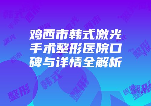 鸡西市韩式激光手术整形医院口碑与详情全解析