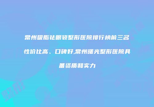 常州吸脂祛眼袋整形医院排行榜前三名性价比高、口碑好,常州曙光整形医院具备资质和实力
