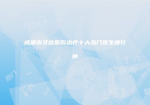 成都市牙齿整形治疗十大热门医生排行榜