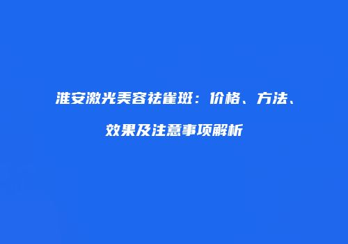 淮安激光美容祛雀斑：价格、方法、效果及注意事项解析