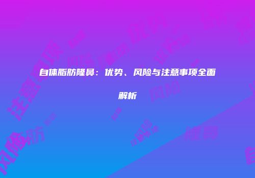 自体脂肪隆鼻：优势、风险与注意事项全面解析