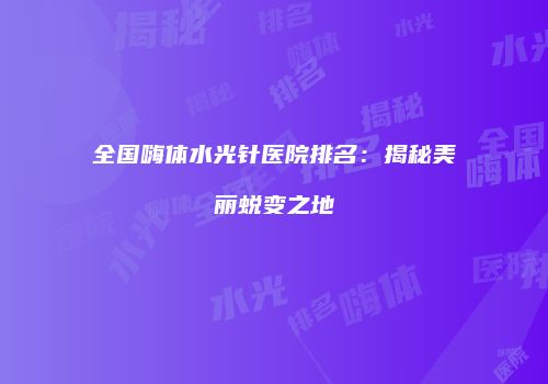 全国嗨体水光针医院排名：揭秘美丽蜕变之地