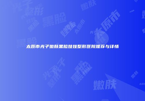 太原市光子嫩肤黑脸娃娃整形医院推荐与详情