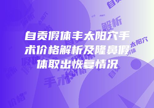 自贡假体丰太阳穴手术价格解析及隆鼻假体取出恢复情况