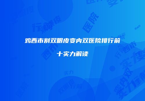 鸡西市割双眼皮变内双医院排行前十实力解读