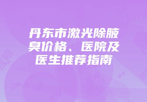 丹东市激光除腋臭价格、医院及医生推荐指南