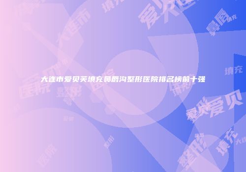 大连市爱贝芙填充鼻唇沟整形医院排名榜前十强
