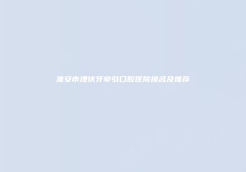 淮安市埋伏牙牵引口腔医院排名及推荐