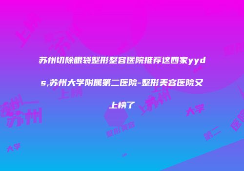 苏州切除眼袋整形整容医院推荐这四家yyds,苏州大学附属第二医院-整形美容医院又上榜了