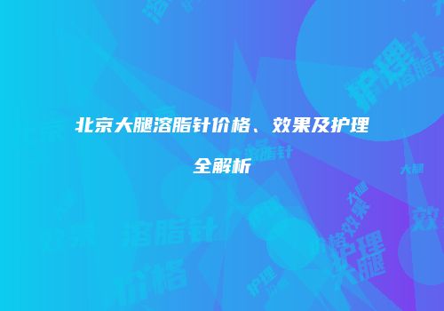 北京大腿溶脂针价格、效果及护理全解析