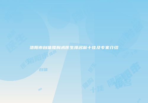 洛阳市自体隆胸术医生排名前十佳及专家介绍