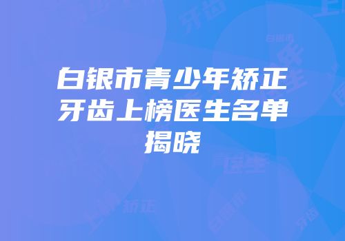 白银市青少年矫正牙齿上榜医生名单揭晓