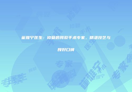 崔雅宁医生：修复唇腭裂手术专家，精湛技艺与良好口碑
