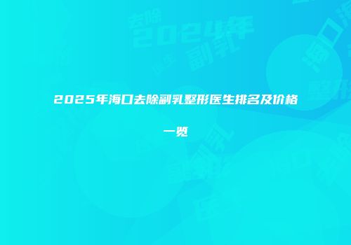 2025年海口去除副乳整形医生排名及价格一览