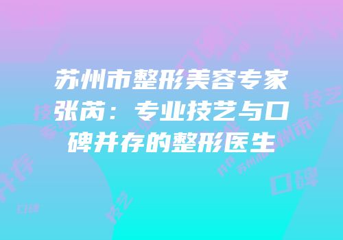 苏州市整形美容专家张芮：专业技艺与口碑并存的整形医生