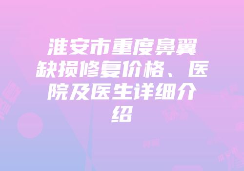 淮安市重度鼻翼缺损修复价格、医院及医生详细介绍