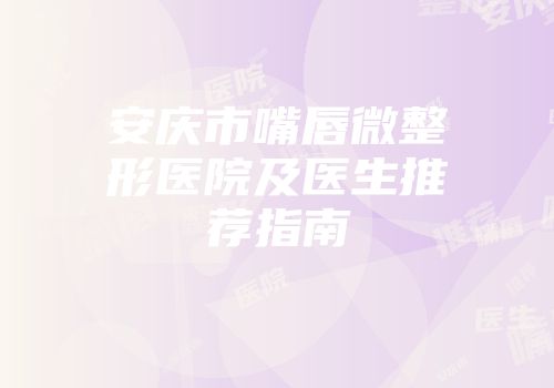 安庆市嘴唇微整形医院及医生推荐指南