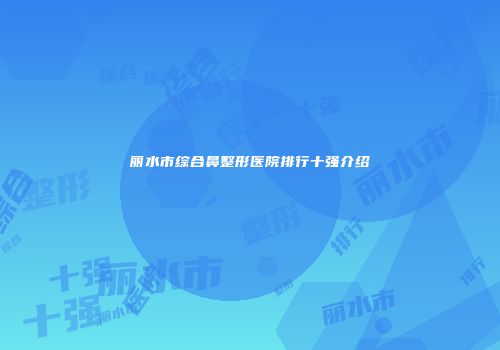 丽水市综合鼻整形医院排行十强介绍