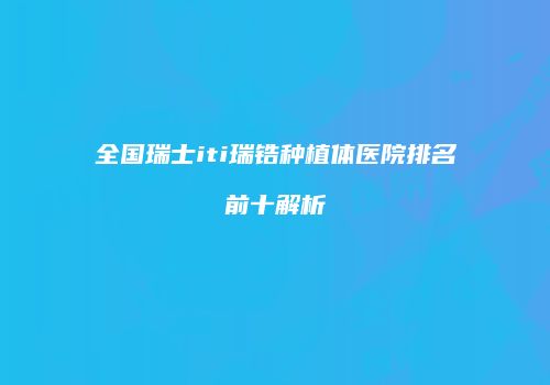 全国瑞士iti瑞锆种植体医院排名前十解析