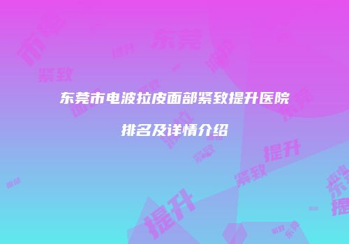 东莞市电波拉皮面部紧致提升医院排名及详情介绍