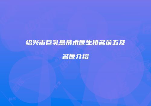 绍兴市巨乳悬吊术医生排名前五及名医介绍