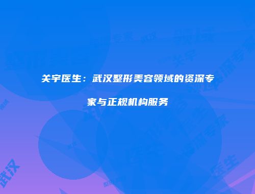 关宇医生：武汉整形美容领域的资深专家与正规机构服务