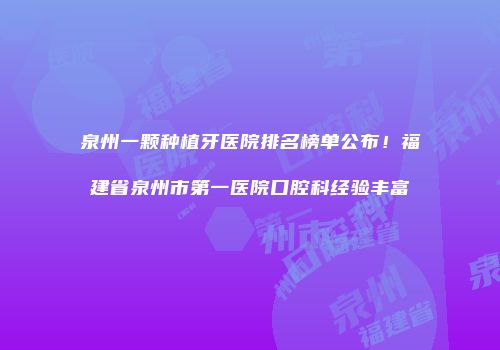 泉州一颗种植牙医院排名榜单公布！福建省泉州市第一医院口腔科经验丰富